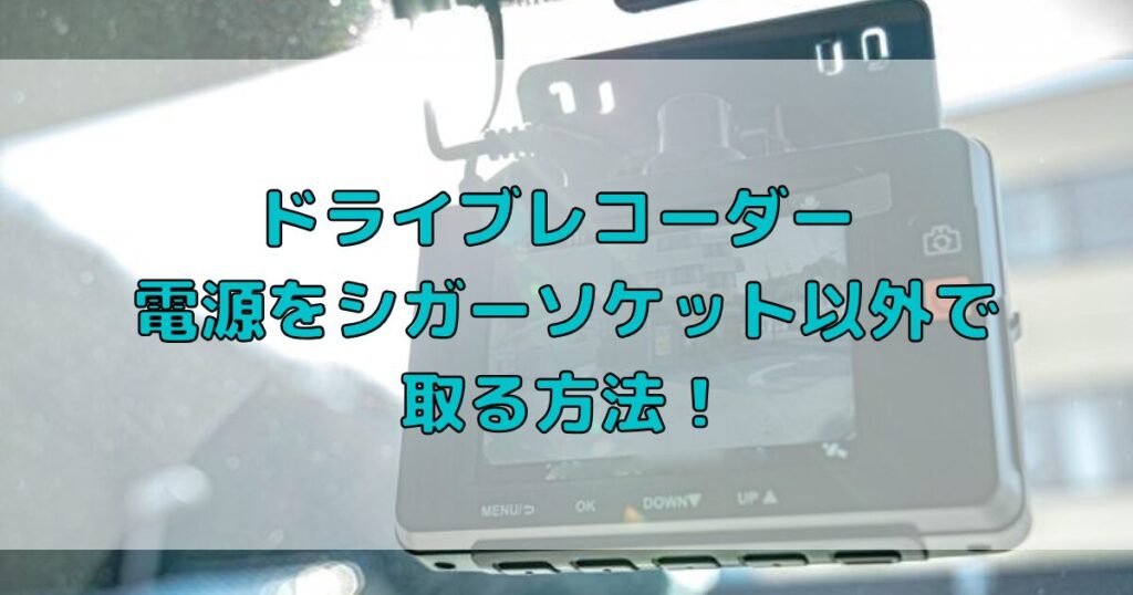 ドライブレコーダーの電源をシガーソケット以外で取る方法