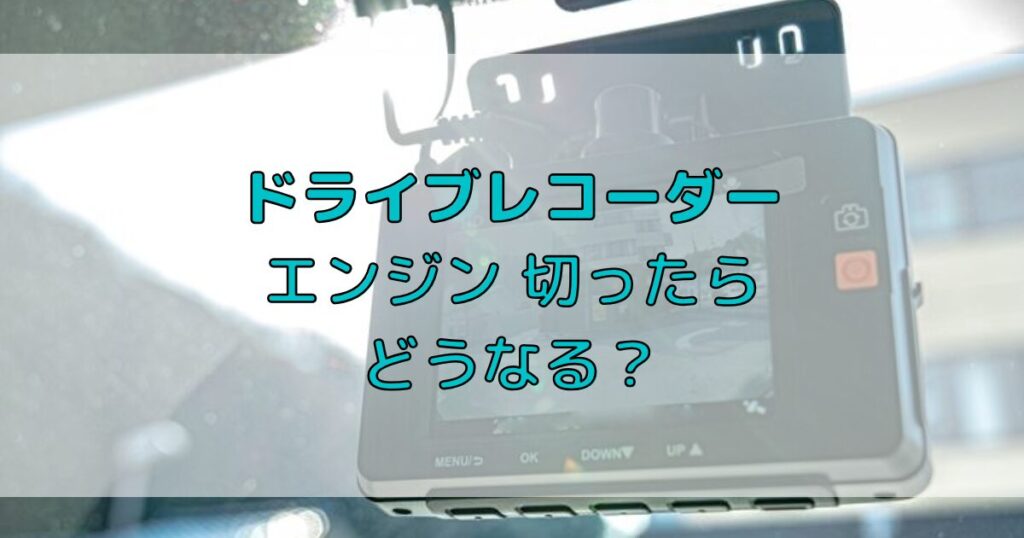 ドライブレコーダーはエンジンを切ったらどうなる